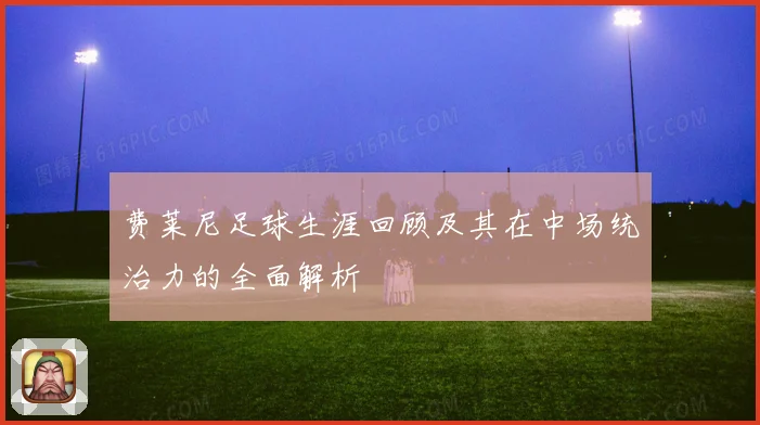 费莱尼足球生涯回顾及其在中场统治力的全面解析