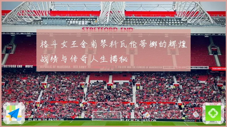 格斗女王舍甫琴科瓦伦蒂娜的辉煌战绩与传奇人生揭秘