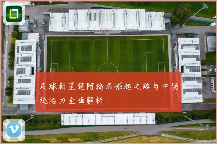 足球新星楚阿梅尼崛起之路与中场统治力全面解析