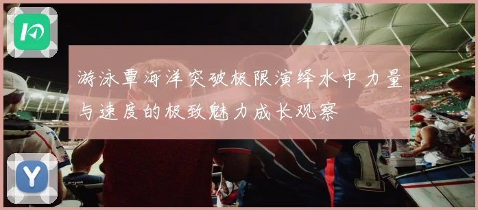 游泳覃海洋突破极限演绎水中力量与速度的极致魅力成长观察