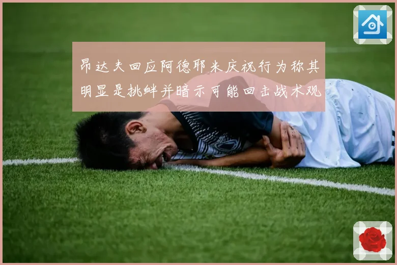 昂达夫回应阿德耶米庆祝行为称其明显是挑衅并暗示可能回击战术观察