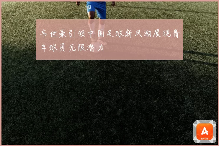 韦世豪引领中国足球新风潮展现青年球员无限潜力