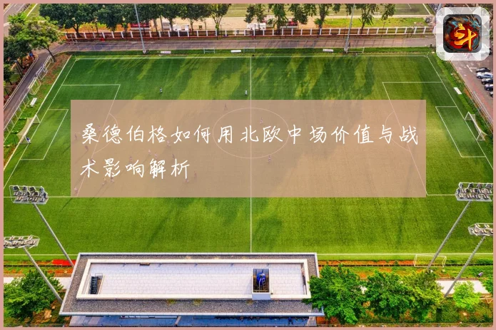 桑德伯格如何用北欧中场价值与战术影响解析