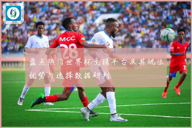 盘点热门世界杯竞猜平台及其玩法优势与选择数据研判