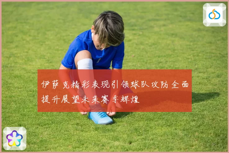 伊萨克精彩表现引领球队攻防全面提升展望未来赛季辉煌
