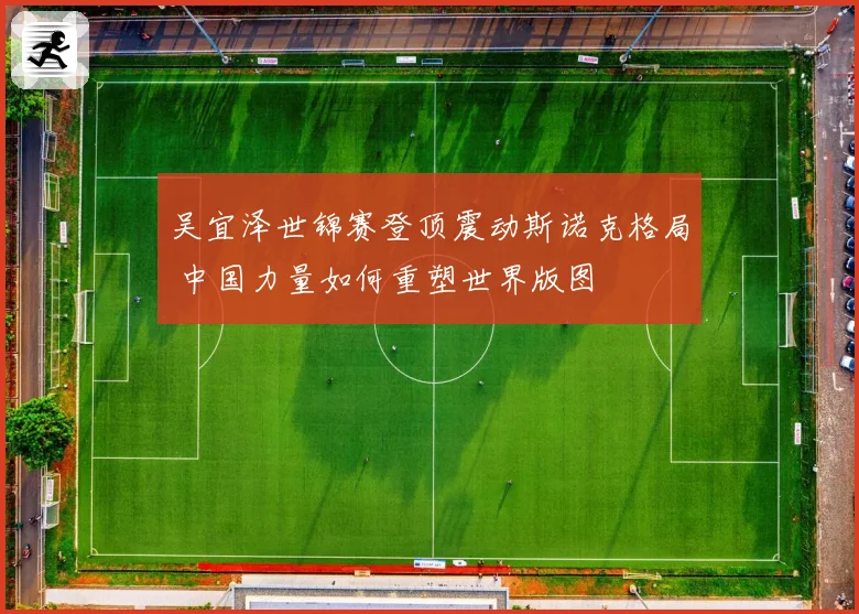 吴宜泽世锦赛登顶震动斯诺克格局 中国力量如何重塑世界版图