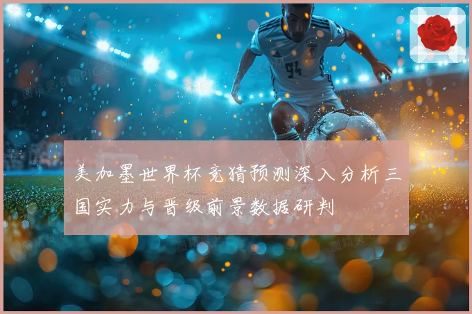 美加墨世界杯竞猜预测深入分析三国实力与晋级前景数据研判