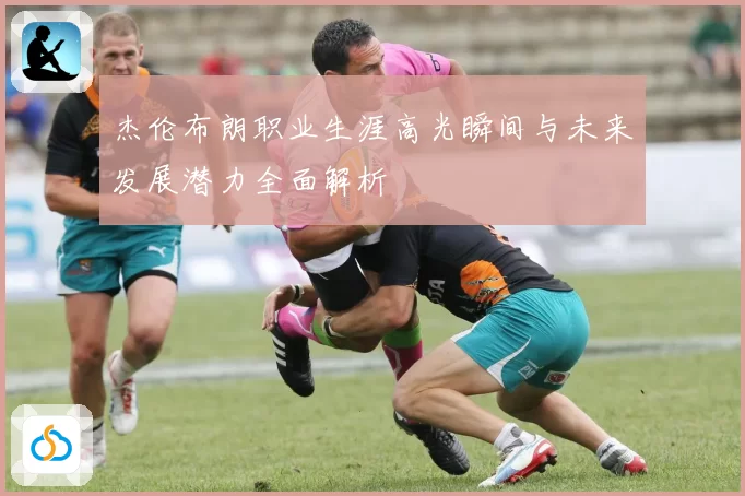 杰伦布朗职业生涯高光瞬间与未来发展潜力全面解析