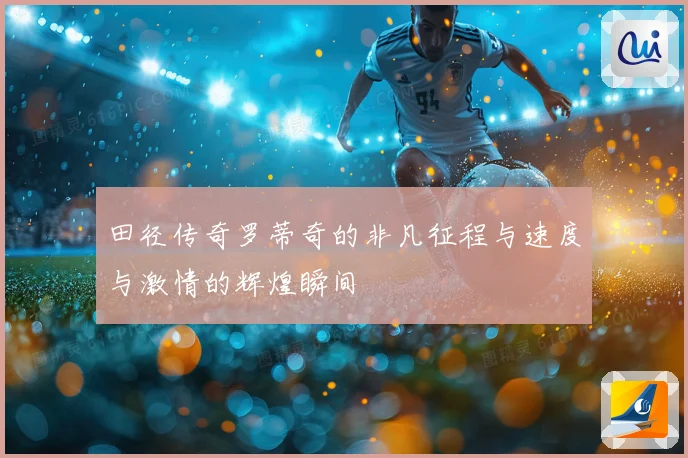 田径传奇罗蒂奇的非凡征程与速度与激情的辉煌瞬间