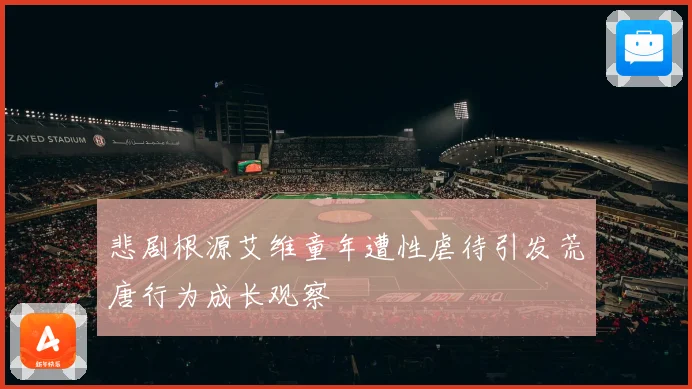 悲剧根源艾维童年遭性虐待引发荒唐行为成长观察