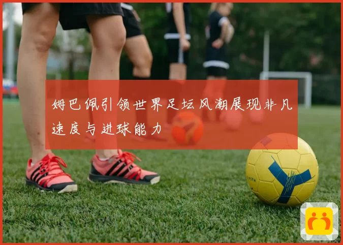 姆巴佩引领世界足坛风潮展现非凡速度与进球能力
