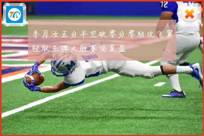 李月汝五分半空砍零分零助攻飞翼轻取王牌大胜赛场复盘
