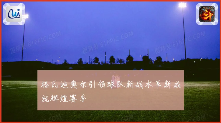 格瓦迪奥尔引领球队新战术革新成就辉煌赛季