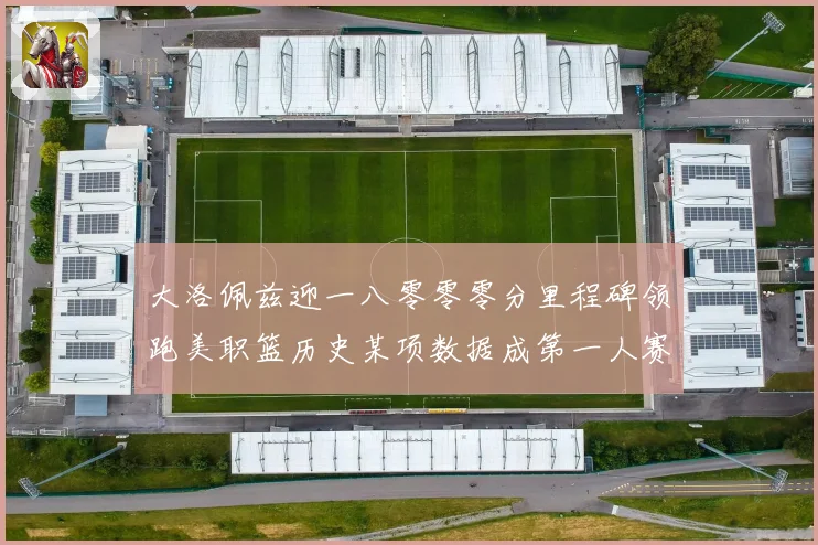 大洛佩兹迎一八零零零分里程碑领跑美职篮历史某项数据成第一人赛场复盘