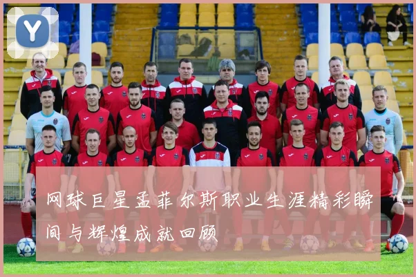 网球巨星孟菲尔斯职业生涯精彩瞬间与辉煌成就回顾