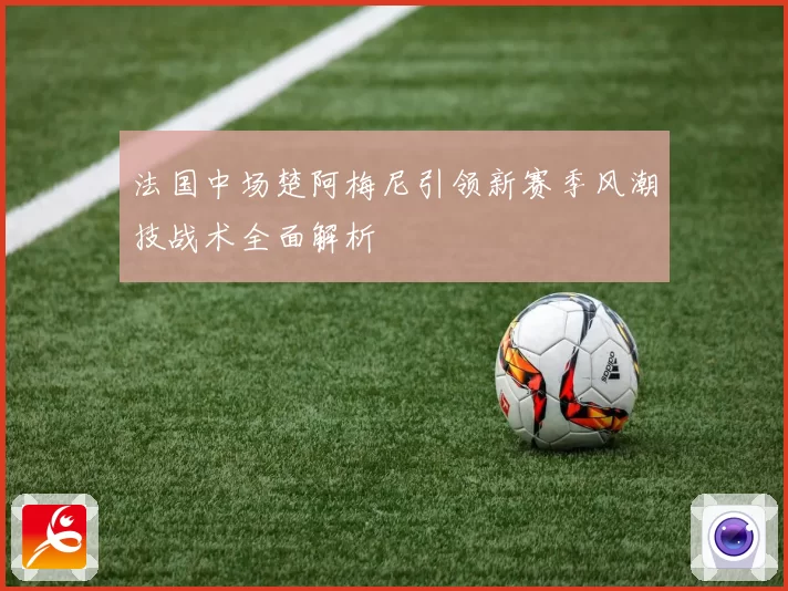 法国中场楚阿梅尼引领新赛季风潮技战术全面解析