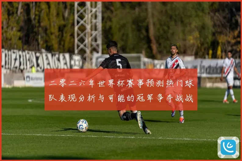 二零二六年世界杯赛事预测热门球队表现分析与可能的冠军争夺战战术观察