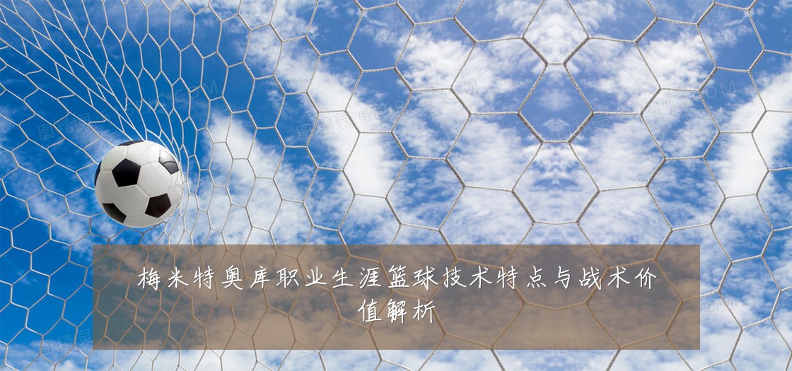 梅米特奥库职业生涯篮球技术特点与战术价值解析