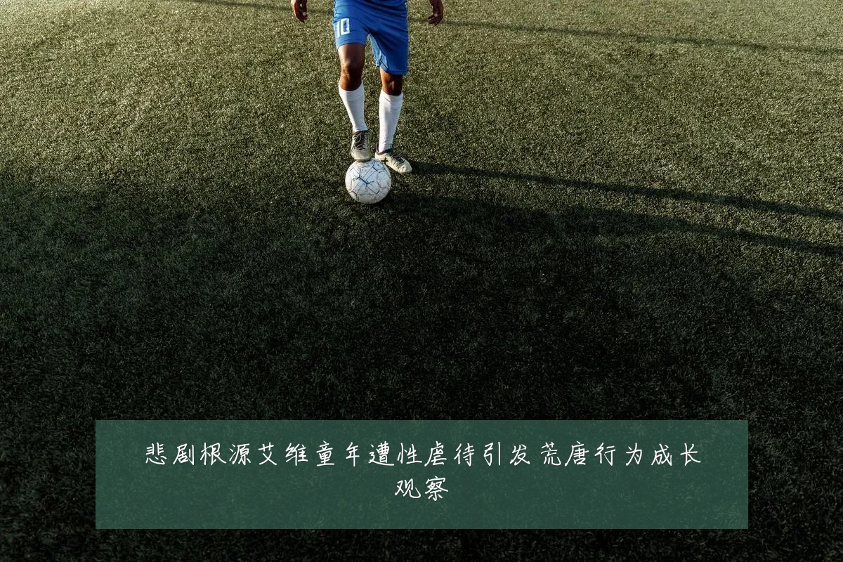 悲剧根源艾维童年遭性虐待引发荒唐行为成长观察