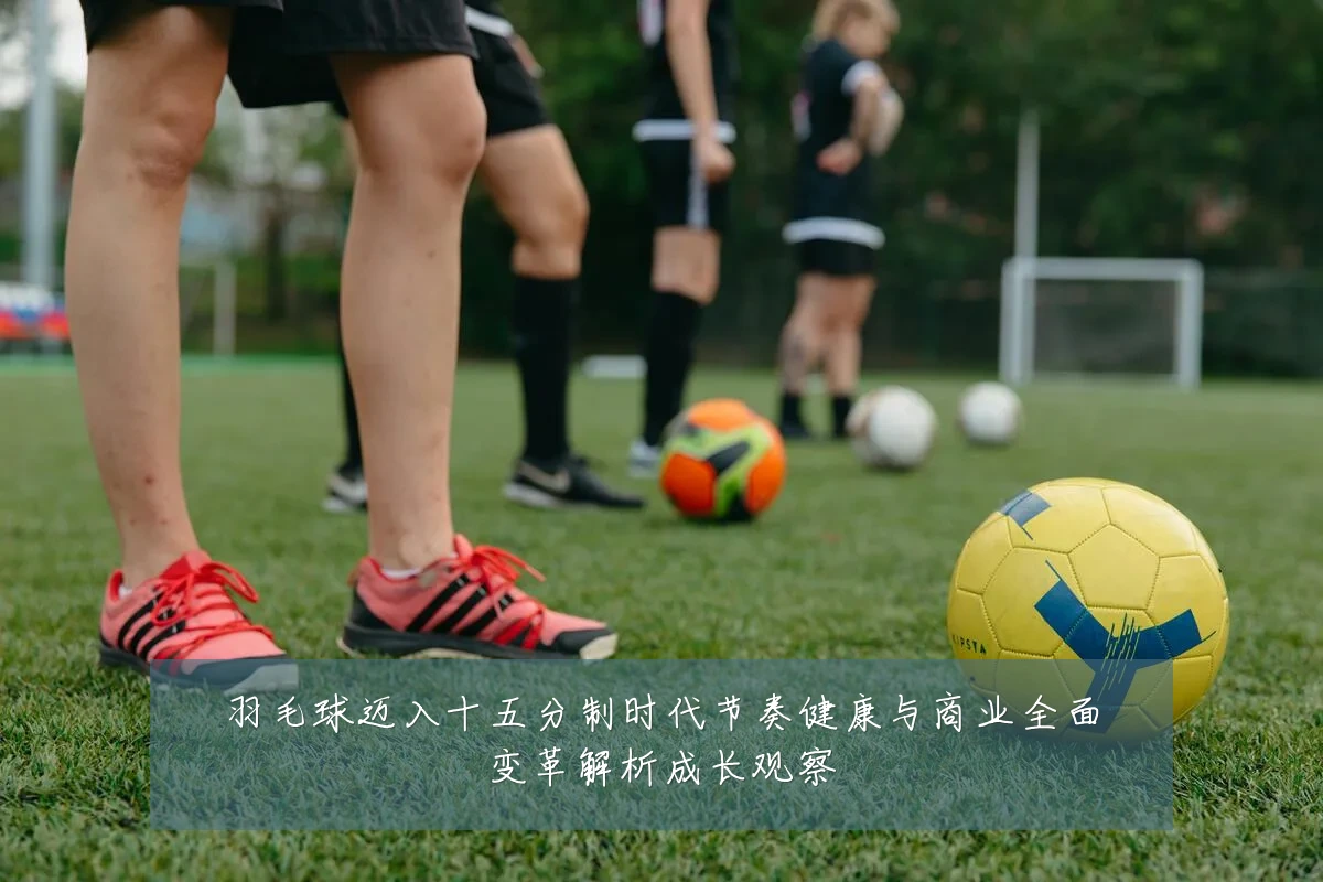 羽毛球迈入十五分制时代节奏健康与商业全面变革解析成长观察